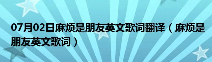 07月02日麻烦是朋友英文歌词翻译（麻烦是朋友英文歌词）