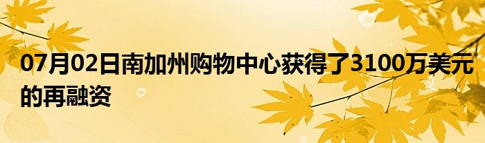 07月02日南加州购物中心获得了3100万美元的再融资