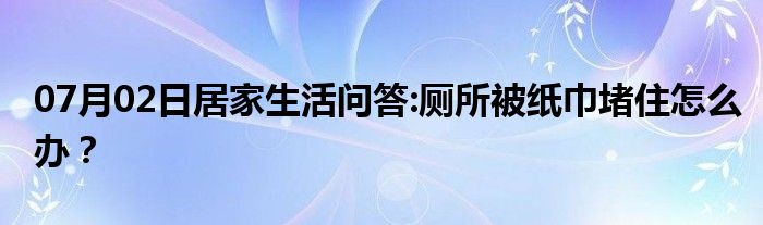 07月02日居家生活问答:厕所被纸巾堵住怎么办？