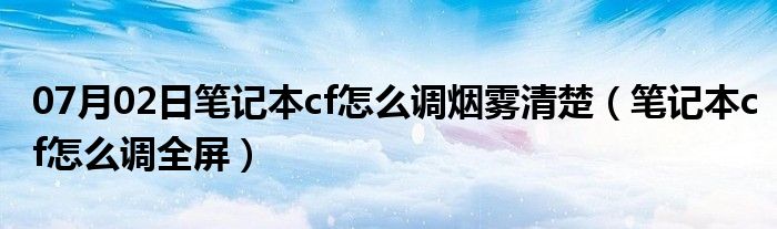 07月02日笔记本cf怎么调烟雾清楚（笔记本cf怎么调全屏）