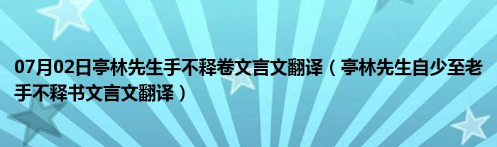 07月02日亭林先生手不释卷文言文翻译（亭林先生自少至老手不释书文言文翻译）