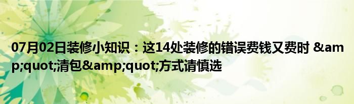 07月02日装修小知识：这14处装修的错误费钱又费时 &quot;清包&quot;方式请慎选