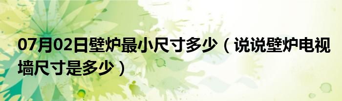 07月02日壁炉最小尺寸多少（说说壁炉电视墙尺寸是多少）