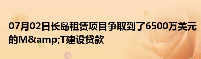 07月02日长岛租赁项目争取到了6500万美元的M&T建设贷款