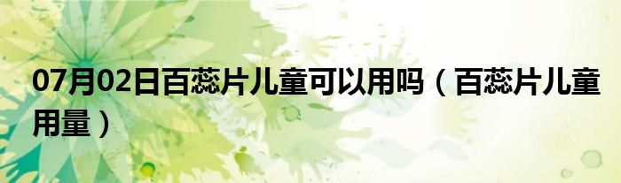 07月02日百蕊片儿童可以用吗（百蕊片儿童用量）