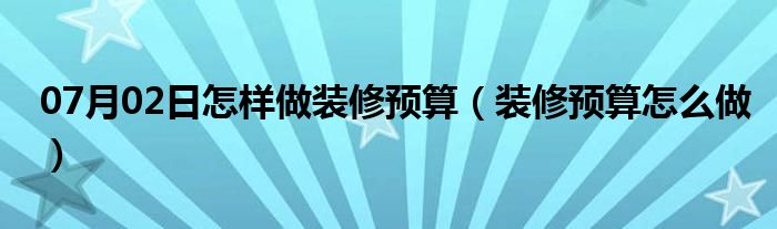 07月02日怎样做装修预算（装修预算怎么做）