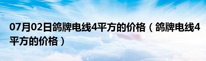 07月02日鸽牌电线4平方的价格（鸽牌电线4平方的价格）