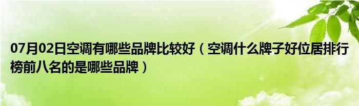 07月02日空调有哪些品牌比较好（空调什么牌子好位居排行榜前八名的是哪些品牌）