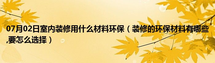 07月02日室内装修用什么材料环保（装修的环保材料有哪些,要怎么选择）