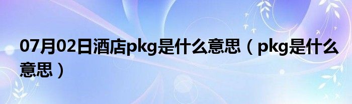 07月02日酒店pkg是什么意思（pkg是什么意思）