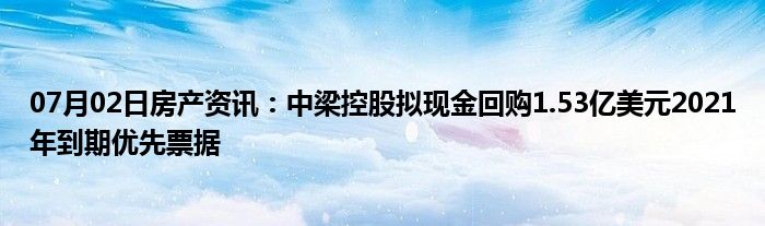 07月02日房产资讯：中梁控股拟现金回购1.53亿美元2021年到期优先票据