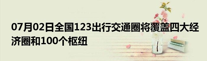 07月02日全国123出行交通圈将覆盖四大经济圈和100个枢纽