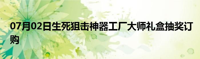 07月02日生死狙击神器工厂大师礼盒抽奖订购