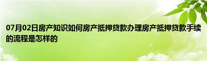 07月02日房产知识如何房产抵押贷款办理房产抵押贷款手续的流程是怎样的