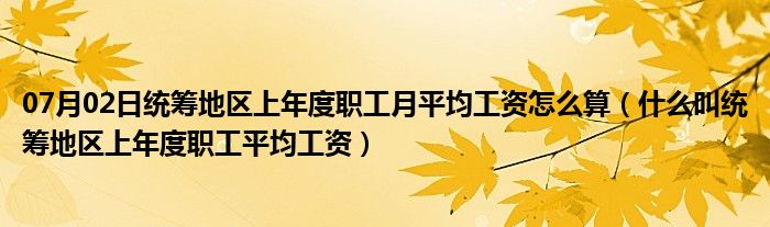 07月02日统筹地区上年度职工月平均工资怎么算（什么叫统筹地区上年度职工平均工资）