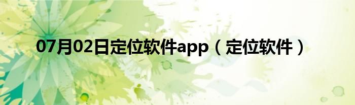 07月02日定位软件app（定位软件）