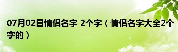 07月02日情侣名字 2个字（情侣名字大全2个字的）