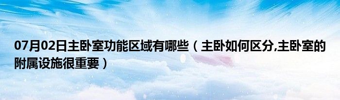 07月02日主卧室功能区域有哪些（主卧如何区分,主卧室的附属设施很重要）