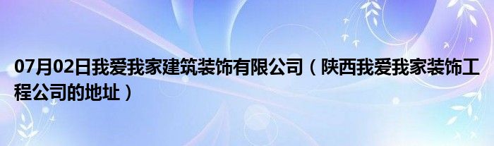 07月02日我爱我家建筑装饰有限公司（陕西我爱我家装饰工程公司的地址）