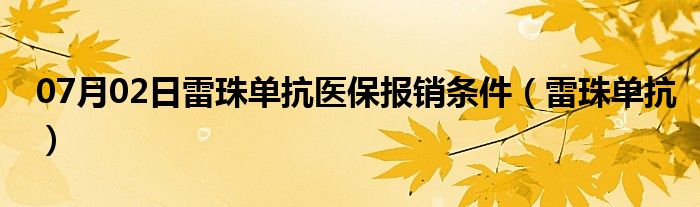 07月02日雷珠单抗医保报销条件（雷珠单抗）