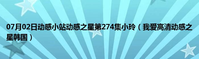 07月02日动感小站动感之星第274集小玲（我爱高清动感之星韩国）