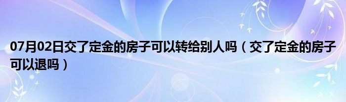 07月02日交了定金的房子可以转给别人吗（交了定金的房子可以退吗）