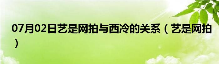 07月02日艺是网拍与西冷的关系（艺是网拍）