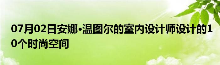 07月02日安娜·温图尔的室内设计师设计的10个时尚空间