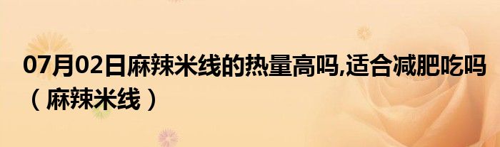 07月02日麻辣米线的热量高吗,适合减肥吃吗（麻辣米线）