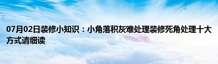 07月02日装修小知识：小角落积灰难处理装修死角处理十大方式请细读