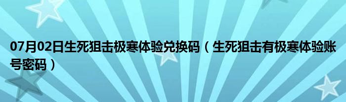 07月02日生死狙击极寒体验兑换码（生死狙击有极寒体验账号密码）