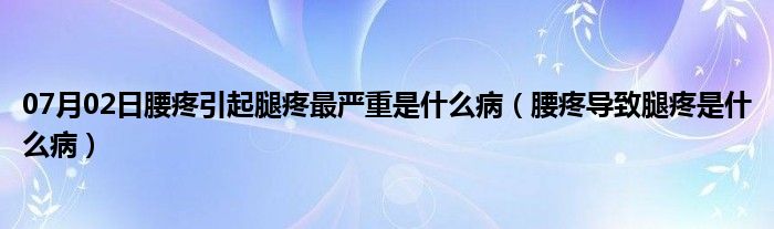 07月02日腰疼引起腿疼最严重是什么病（腰疼导致腿疼是什么病）