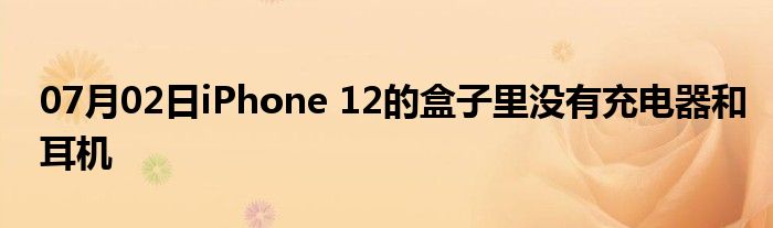 07月02日iPhone 12的盒子里没有充电器和耳机