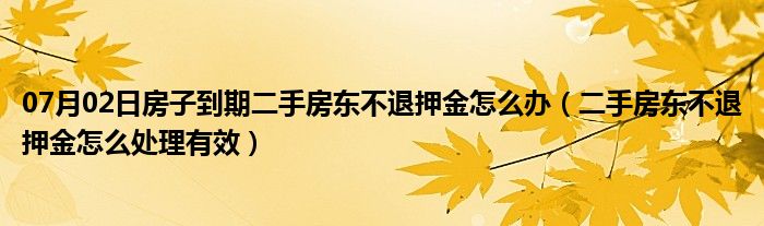 07月02日房子到期二手房东不退押金怎么办（二手房东不退押金怎么处理有效）