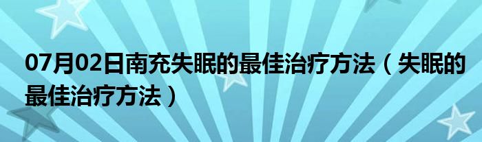 07月02日南充失眠的最佳治疗方法（失眠的最佳治疗方法）