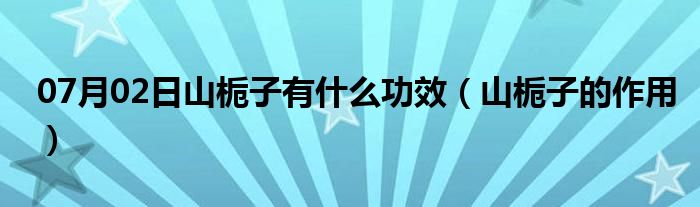 07月02日山栀子有什么功效（山栀子的作用）