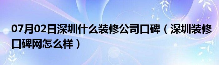 07月02日深圳什么装修公司口碑（深圳装修口碑网怎么样）