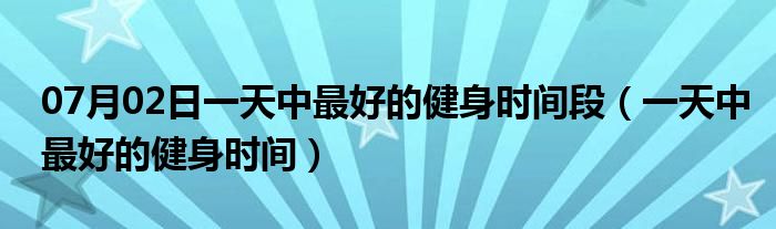 07月02日一天中最好的健身时间段（一天中最好的健身时间）