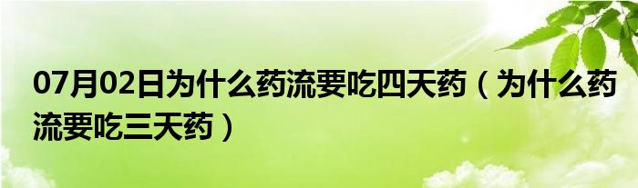 07月02日为什么药流要吃四天药（为什么药流要吃三天药）