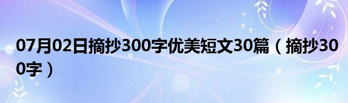 07月02日摘抄300字优美短文30篇（摘抄300字）