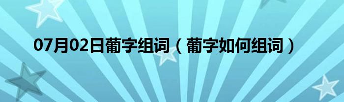 07月02日葡字组词（葡字如何组词）