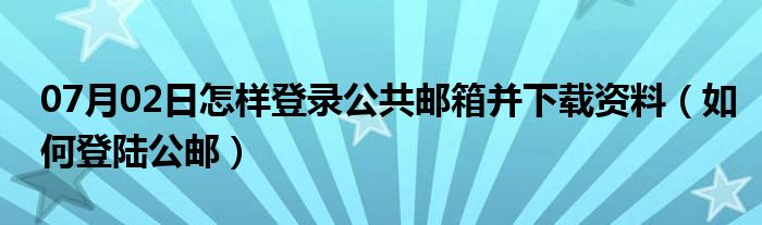 07月02日怎样登录公共邮箱并下载资料（如何登陆公邮）