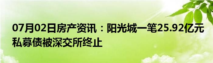 07月02日房产资讯：阳光城一笔25.92亿元私募债被深交所终止