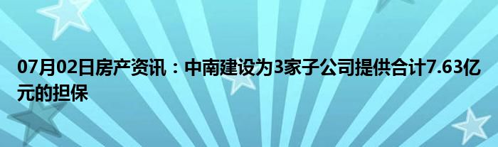 07月02日房产资讯：中南建设为3家子公司提供合计7.63亿元的担保