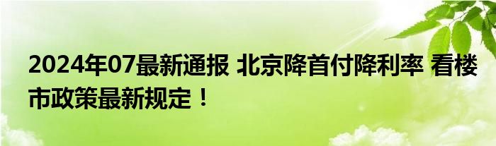 2024年07最新通报 北京降首付降利率 看楼市政策最新规定！