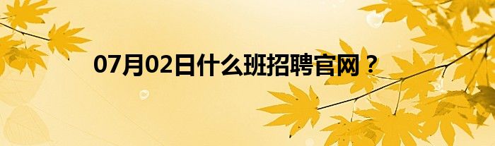 07月02日什么班招聘官网？