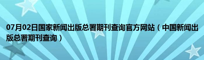 07月02日国家新闻出版总署期刊查询官方网站（中国新闻出版总署期刊查询）