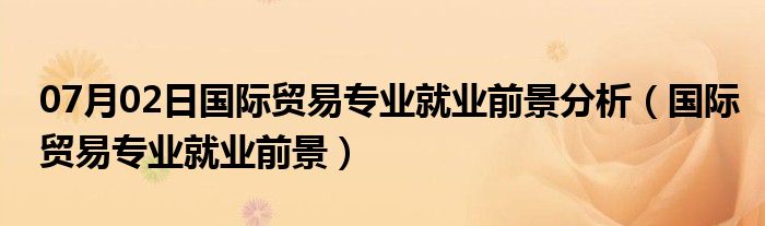 07月02日国际贸易专业就业前景分析（国际贸易专业就业前景）