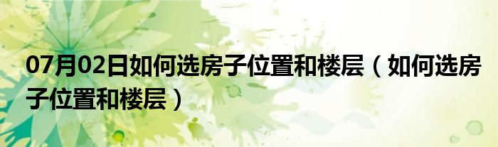 07月02日如何选房子位置和楼层（如何选房子位置和楼层）