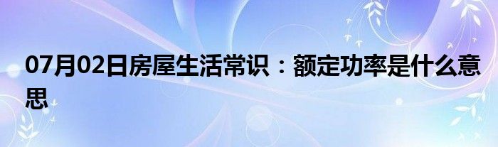 07月02日房屋生活常识：额定功率是什么意思